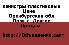 канистры пластиковые . › Цена ­ 80 - Оренбургская обл., Орск г. Другое » Продам   